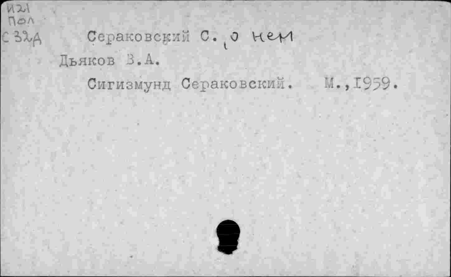 ﻿Пол
С	Сераковсртй С.^0 КМИ
Дьяков З.А.
Сигизмунд Сераковский. М.,1959»